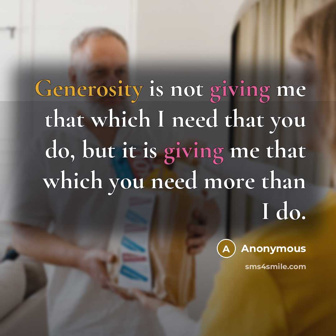 “Generosity is not giving me that which I need that you do, but it is giving me that which you need more than I do.” quote by Anonymous