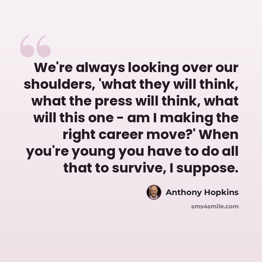 “We're always looking over our shoulders, 'what they will think, what the press will think, what will this one - am I making the right career move?' When you're young you have to do all that to survive, I suppose.” quote by Anthony Hopkins