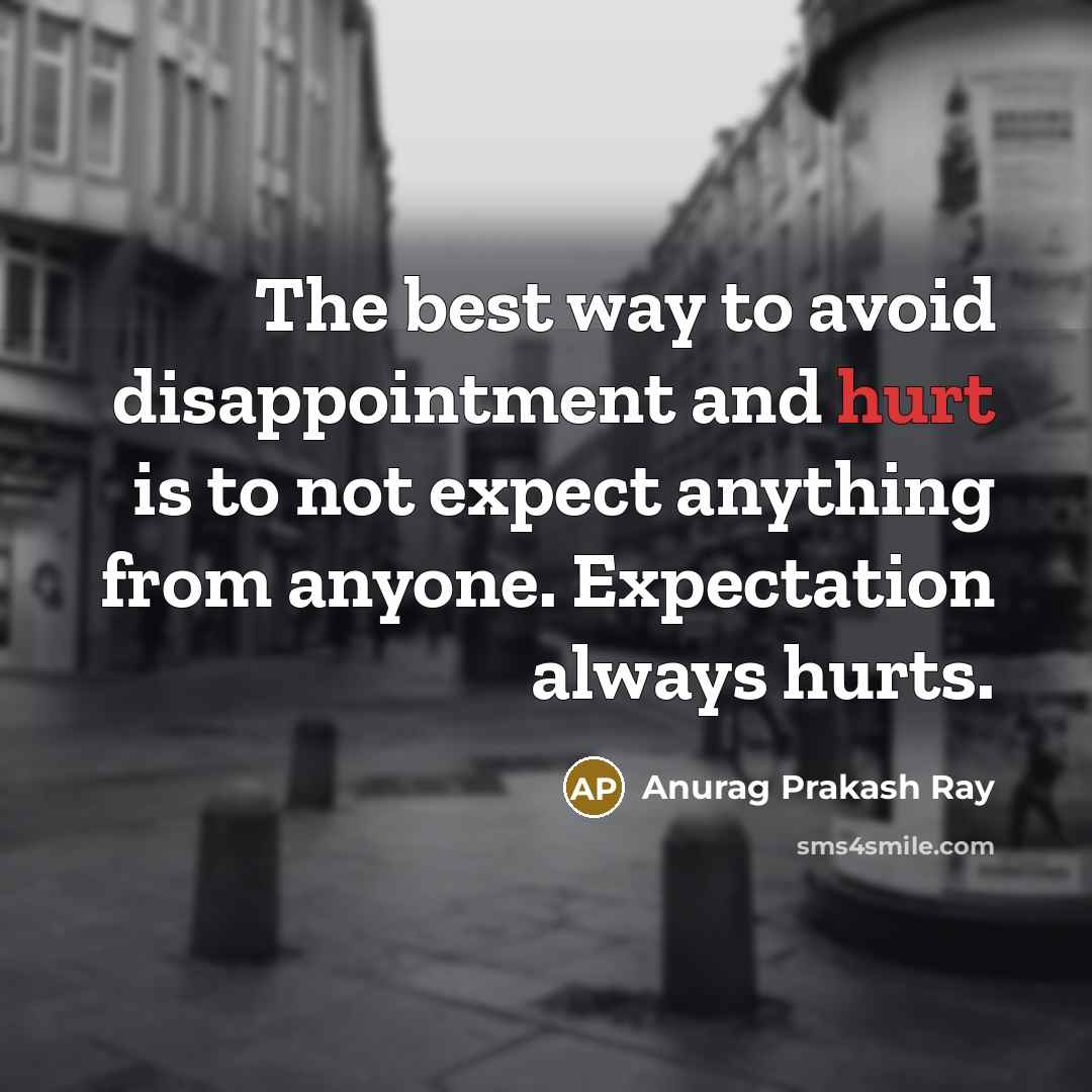 “The best way to avoid disappointment and hurt is to not expect anything from anyone. Expectation always hurts.” quote by Anurag Prakash Ray