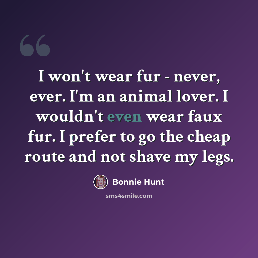 “I won't wear fur - never, ever. I'm an animal lover. I wouldn't even wear faux fur. I prefer to go the cheap route and not shave my legs.” quote by Bonnie Hunt