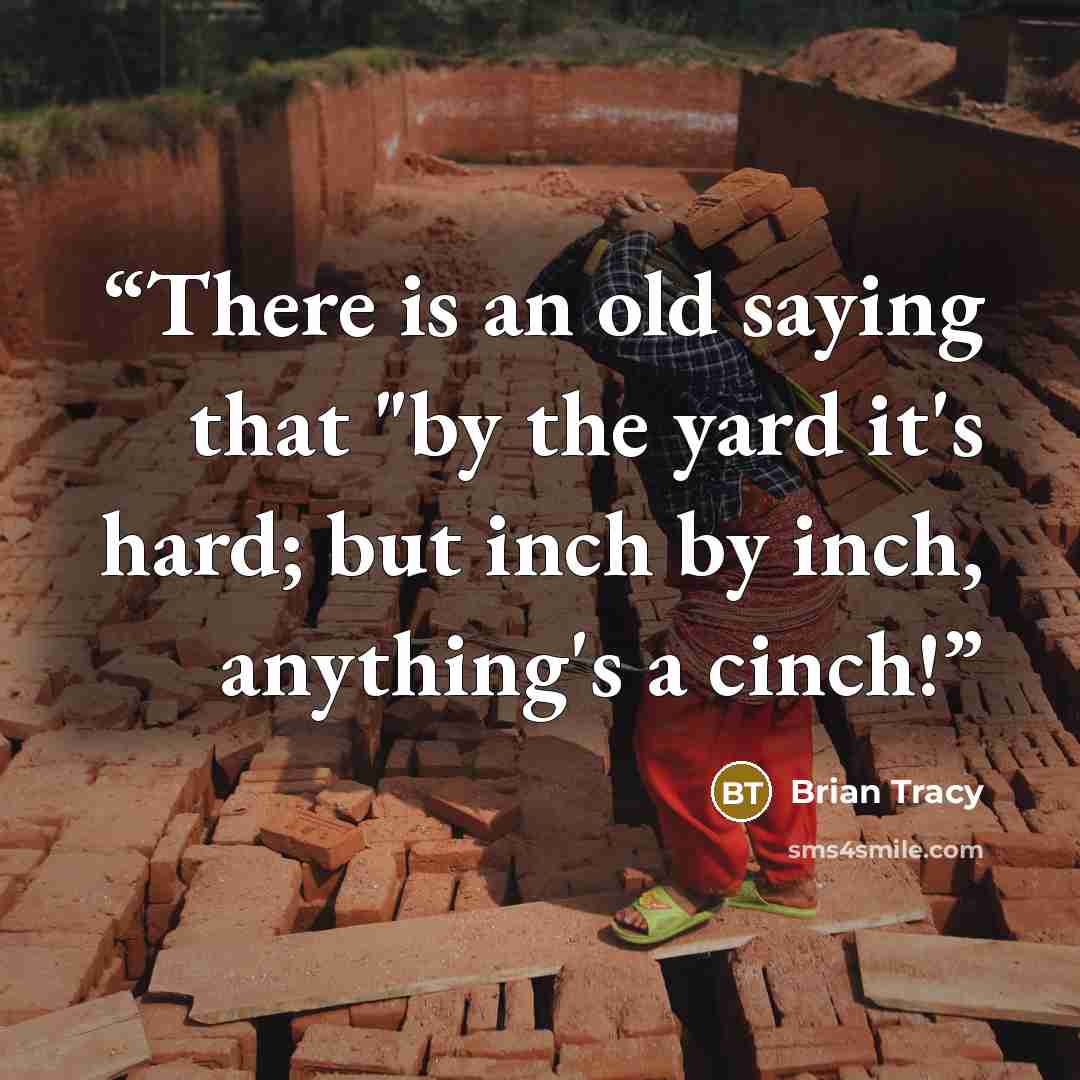 “There is an old saying that "by the yard it's hard; but inch by inch, anything's a cinch!” quote by Brian Tracy