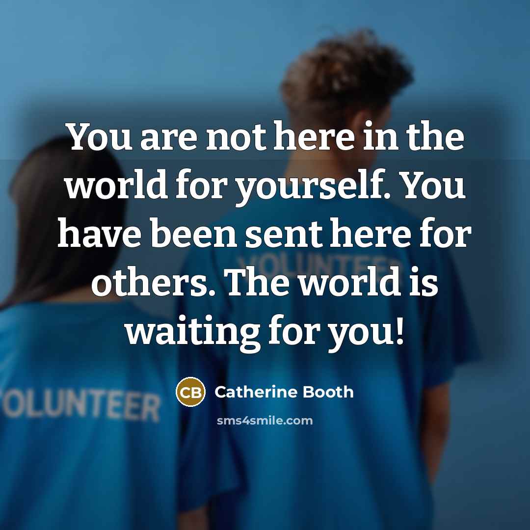 “You are not here in the world for yourself. You have been sent here for others. The world is waiting for you!” quote by Catherine Booth
