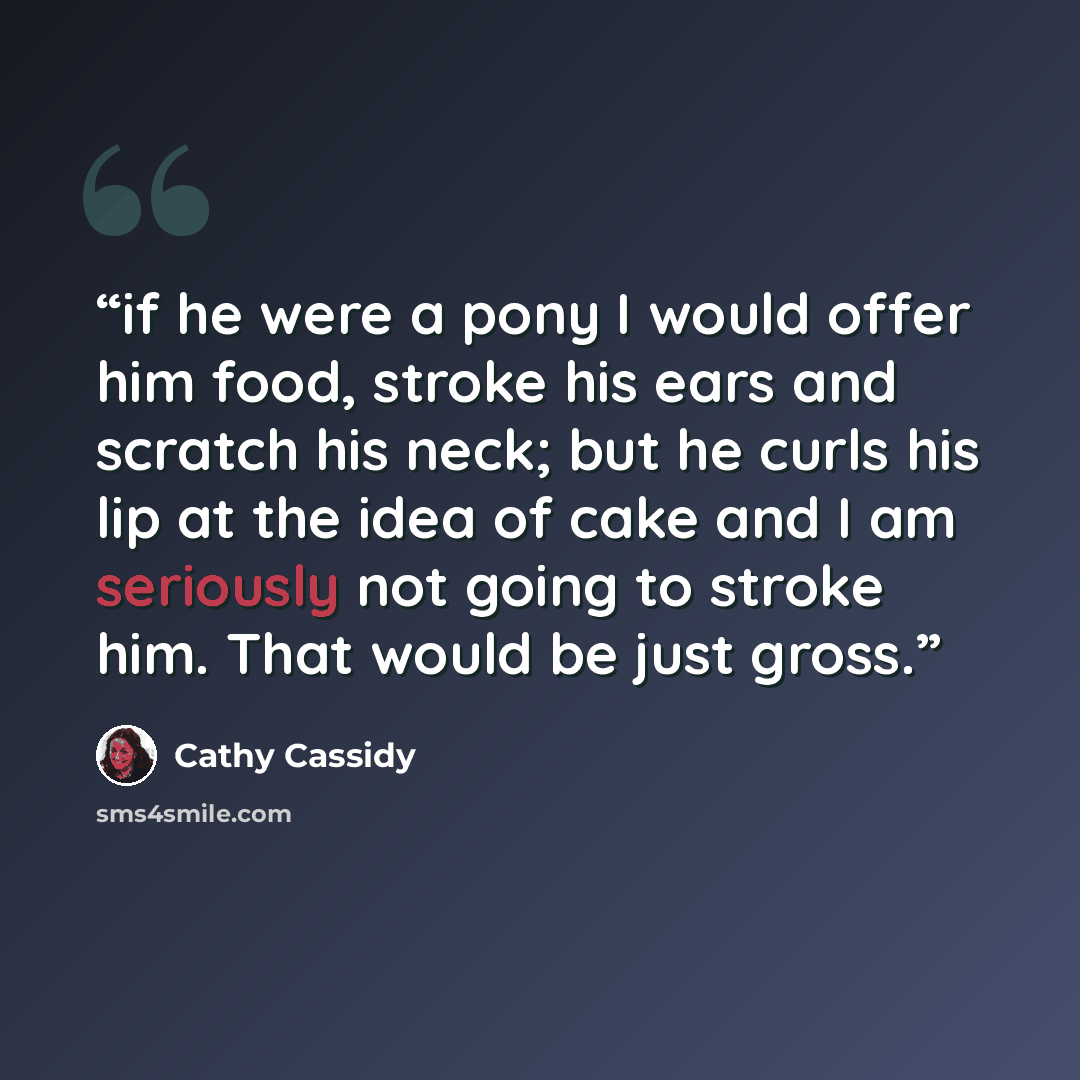 “if he were a pony I would offer him food, stroke his ears and scratch his neck; but he curls his lip at the idea of cake and I am seriously not going to stroke him. That would be just gross.” quote by Cathy Cassidy