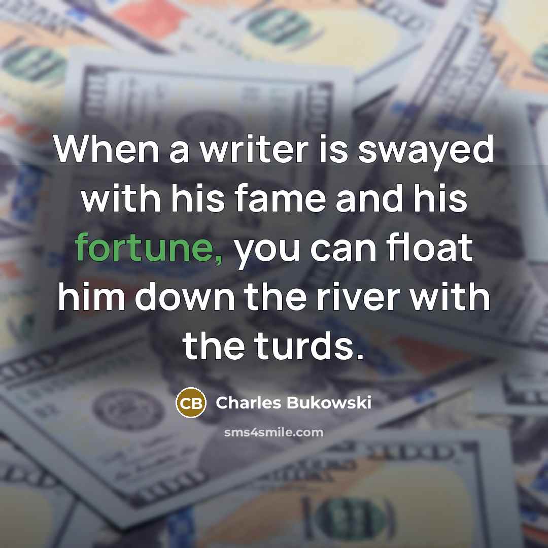 “When a writer is swayed with his fame and his fortune, you can float him down the river with the turds.” quote by Charles Bukowski