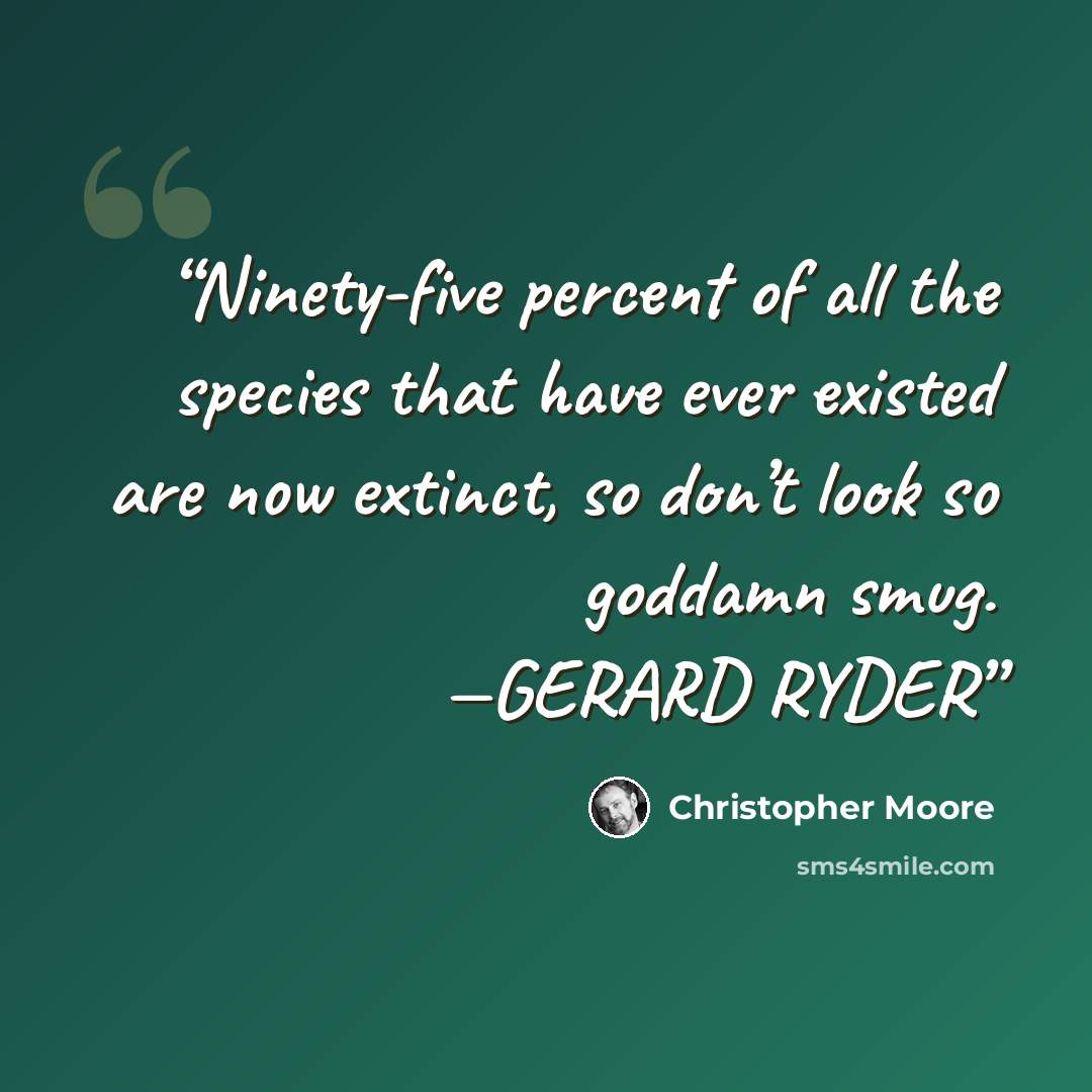 “Ninety-five percent of all the species that have ever existed are now extinct, so don’t look so goddamn smug. —GERARD RYDER” quote by Christopher Moore