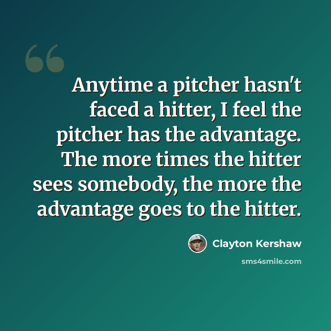 “Anytime a pitcher hasn't faced a hitter, I feel the pitcher has the advantage. The more times the hitter sees somebody, the more the advantage goes to the hitter.” quote by Clayton Kershaw