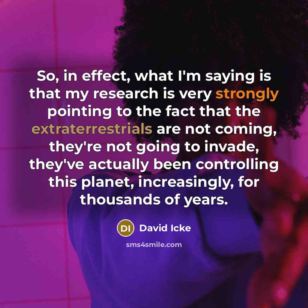 “So, in effect, what I'm saying is that my research is very strongly pointing to the fact that the extraterrestrials are not coming, they're not going to invade, they've actually been controlling this planet, increasingly, for thousands of years.” quote by David Icke