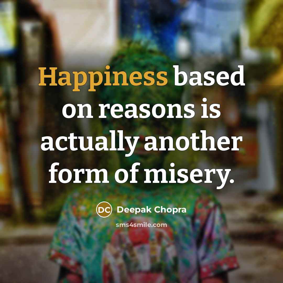 “Happiness based on reasons is actually another form of misery.” quote by Deepak Chopra