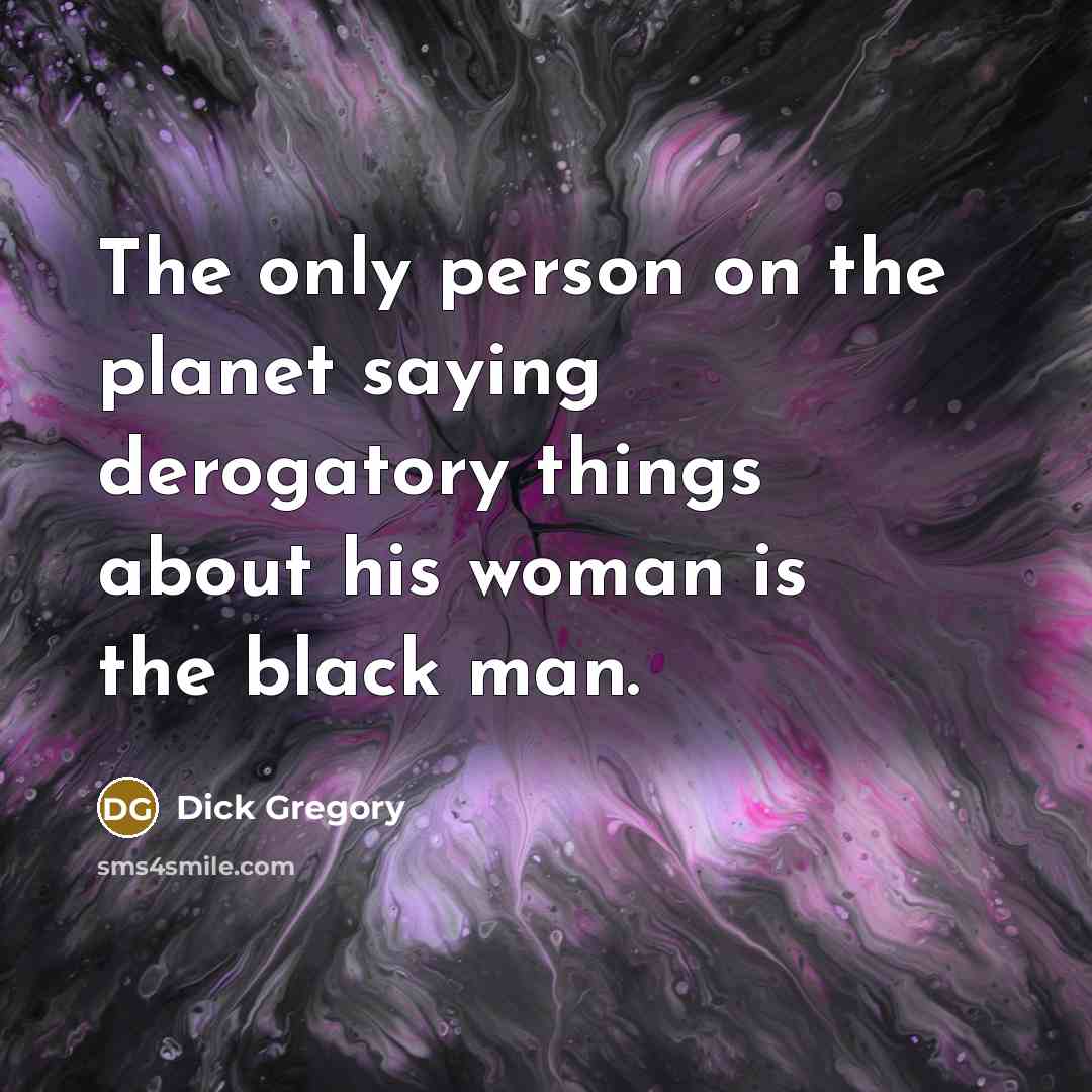 “The only person on the planet saying derogatory things about his woman is the black man.” quote by Dick Gregory