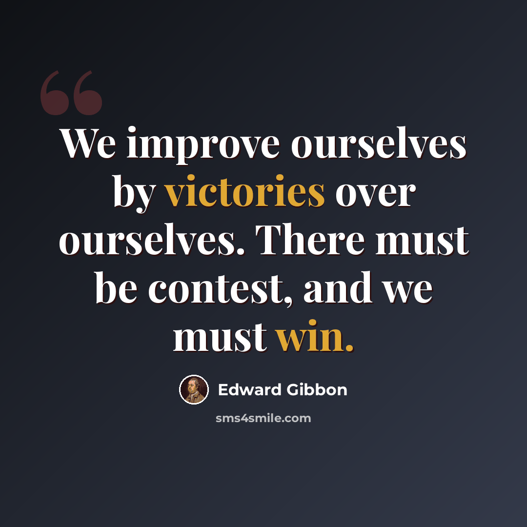 “We improve ourselves by victories over ourselves. There must be contest, and we must win.” quote by Edward Gibbon