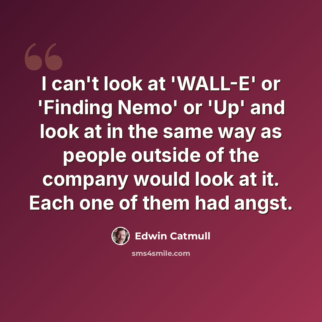 “I can't look at 'WALL-E' or 'Finding Nemo' or 'Up' and look at in the same way as people outside of the company would look at it. Each one of them had angst.” quote by Edwin Catmull