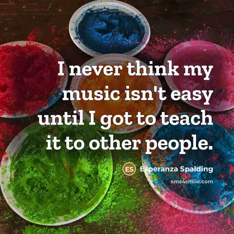 “I never think my music isn't easy until I got to teach it to other people.” quote by Esperanza Spalding