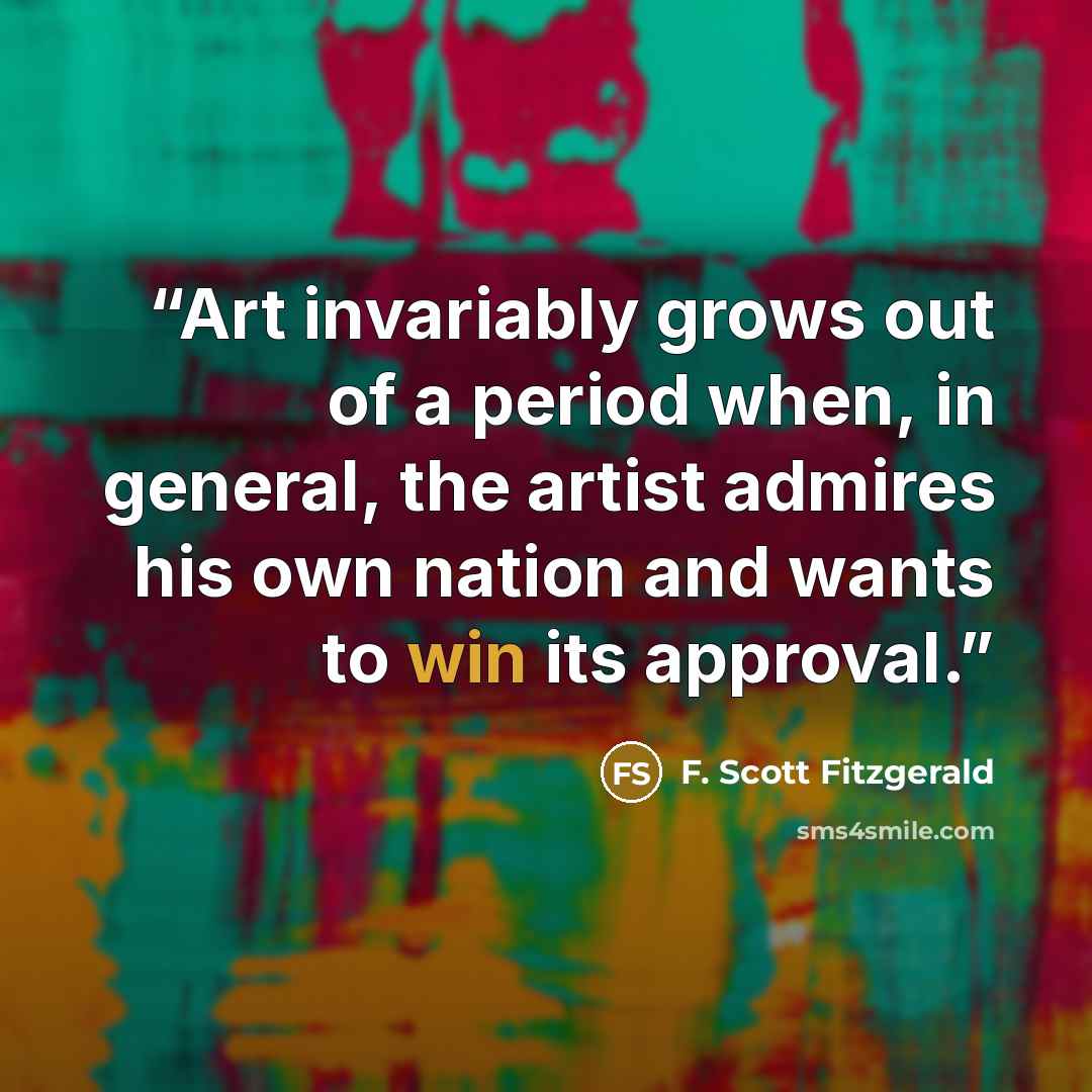 “Art invariably grows out of a period when, in general, the artist admires his own nation and wants to win its approval.” quote by F. Scott Fitzgerald