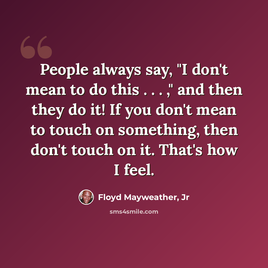 “People always say, "I don't mean to do this . . . ," and then they do it! If you don't mean to touch on something, then don't touch on it. That's how I feel.” quote by Floyd Mayweather, Jr