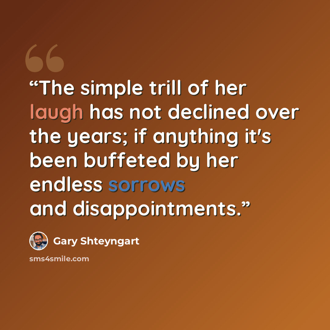 “The simple trill of her laugh has not declined over the years; if anything it's been buffeted by her endless sorrows and disappointments.” quote by Gary Shteyngart