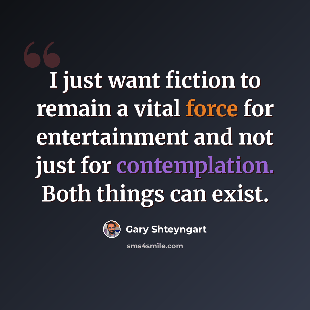 “I just want fiction to remain a vital force for entertainment and not just for contemplation. Both things can exist.” quote by Gary Shteyngart
