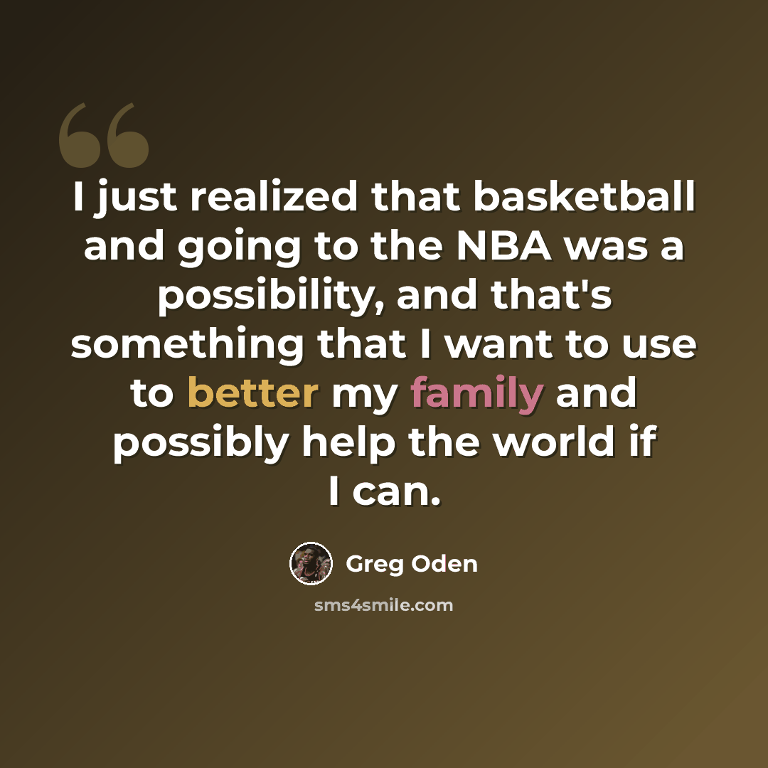 “I just realized that basketball and going to the NBA was a possibility, and that's something that I want to use to better my family and possibly help the world if I can.” quote by Greg Oden