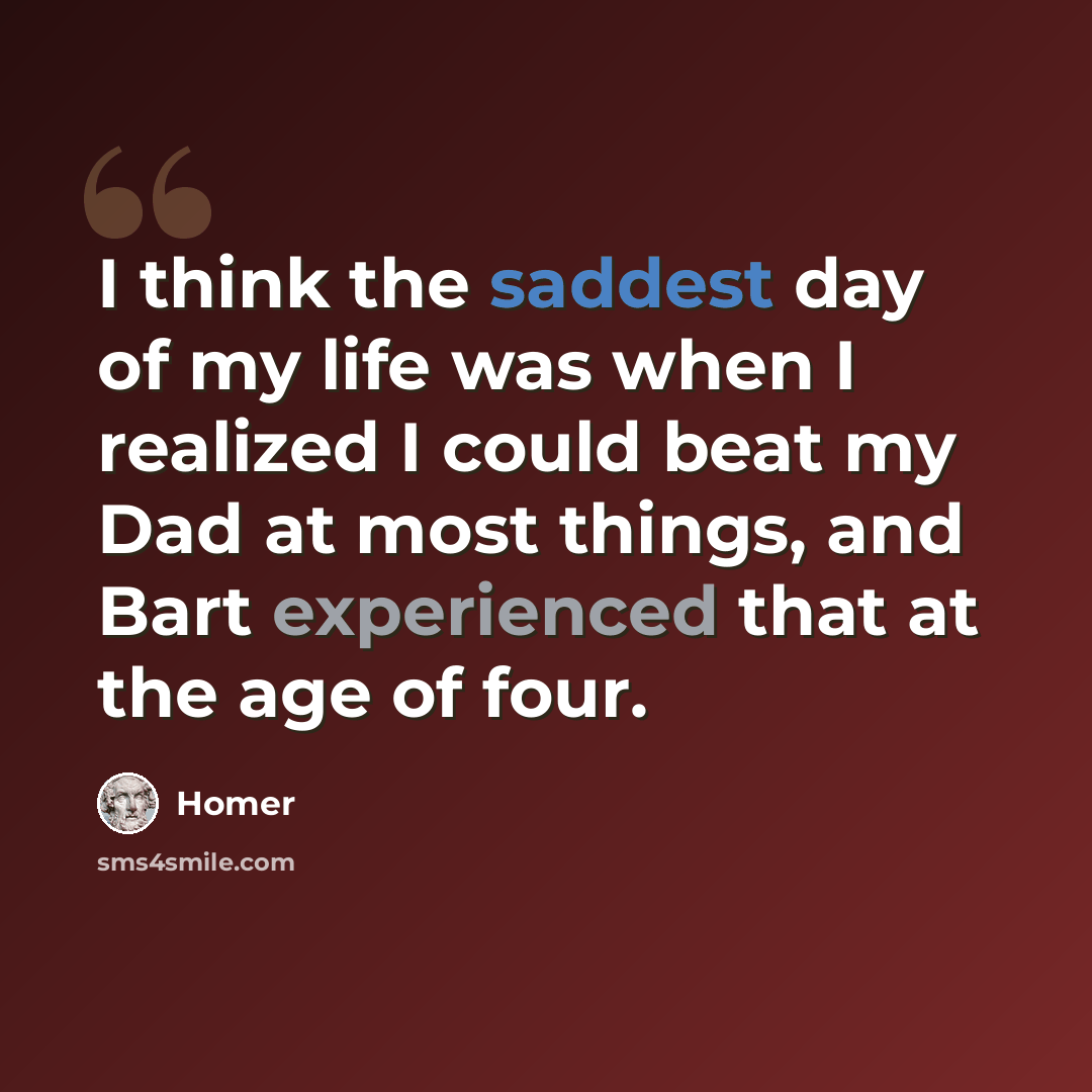 “I think the saddest day of my life was when I realized I could beat my Dad at most things, and Bart experienced that at the age of four.” quote by Homer