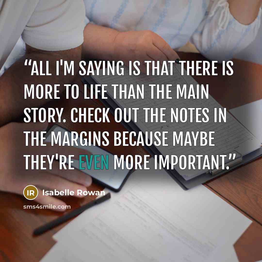 “All I'm saying is that there is more to life than the main story. Check out the notes in the margins because maybe they're even more important.” quote by Isabelle Rowan
