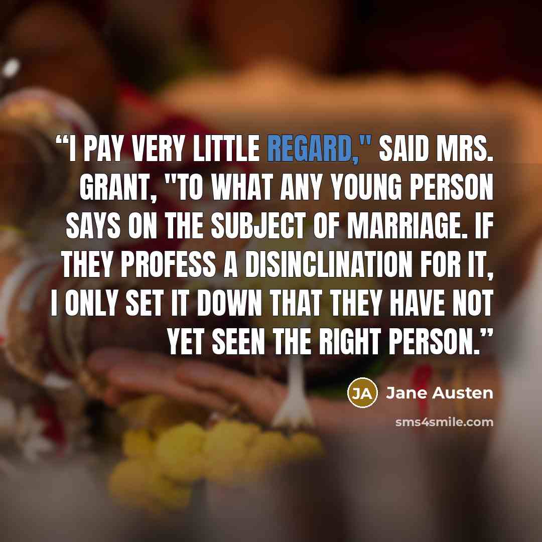 “I pay very little regard," said Mrs. Grant, "to what any young person says on the subject of marriage. If they profess a disinclination for it, I only set it down that they have not yet seen the right person.” quote by Jane Austen