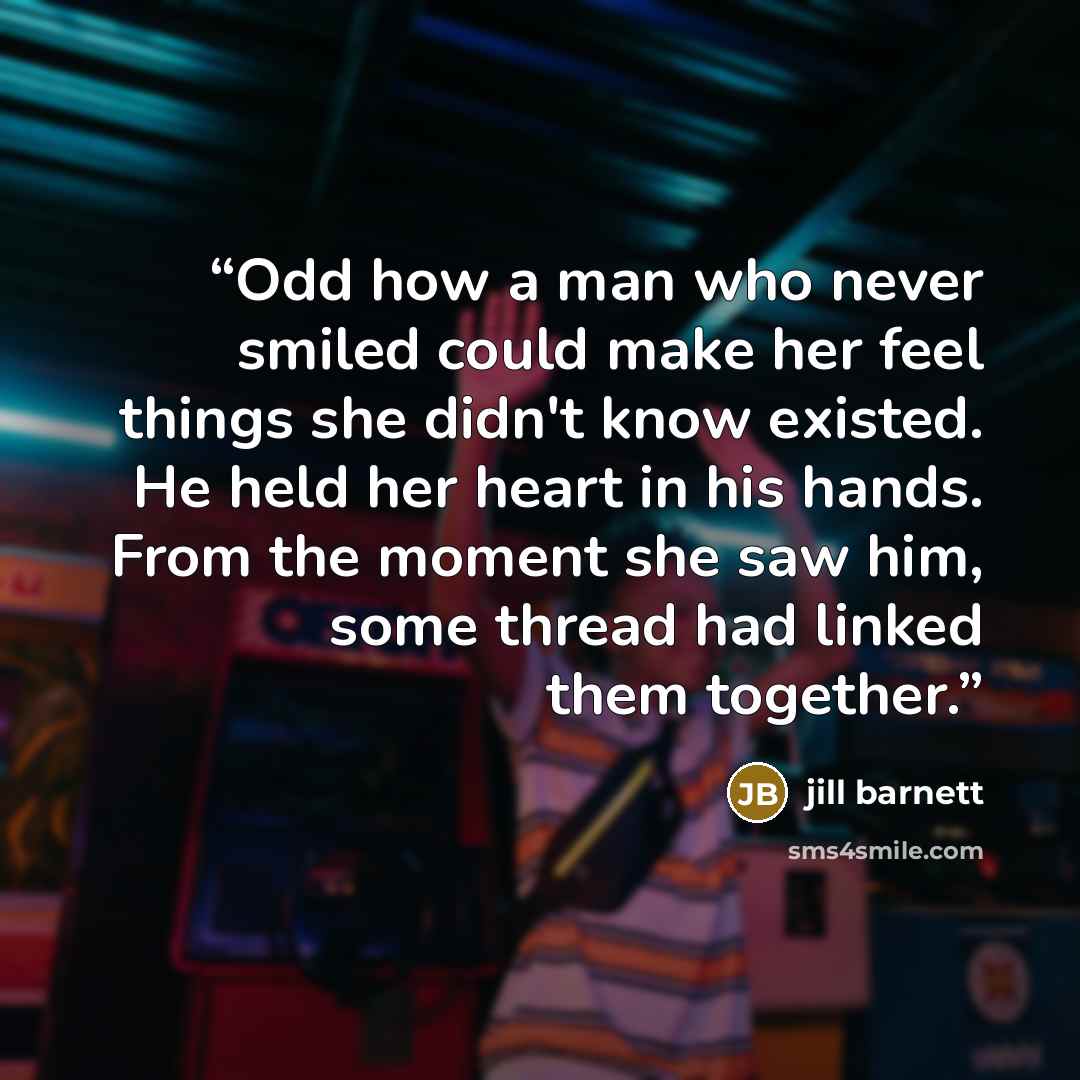 “‎Odd how a man who never smiled could make her feel things she didn't know existed. He held her heart in his hands. From the moment she saw him, some thread had linked them together.” quote by Jill Barnett