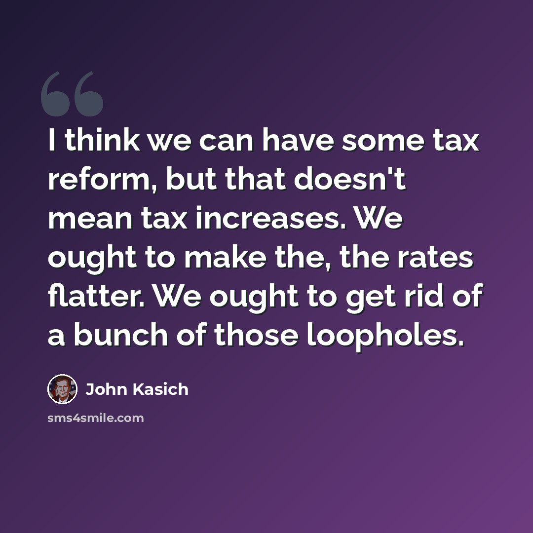 “I think we can have some tax reform, but that doesn't mean tax increases. We ought to make the, the rates flatter. We ought to get rid of a bunch of those loopholes.” quote by John Kasich