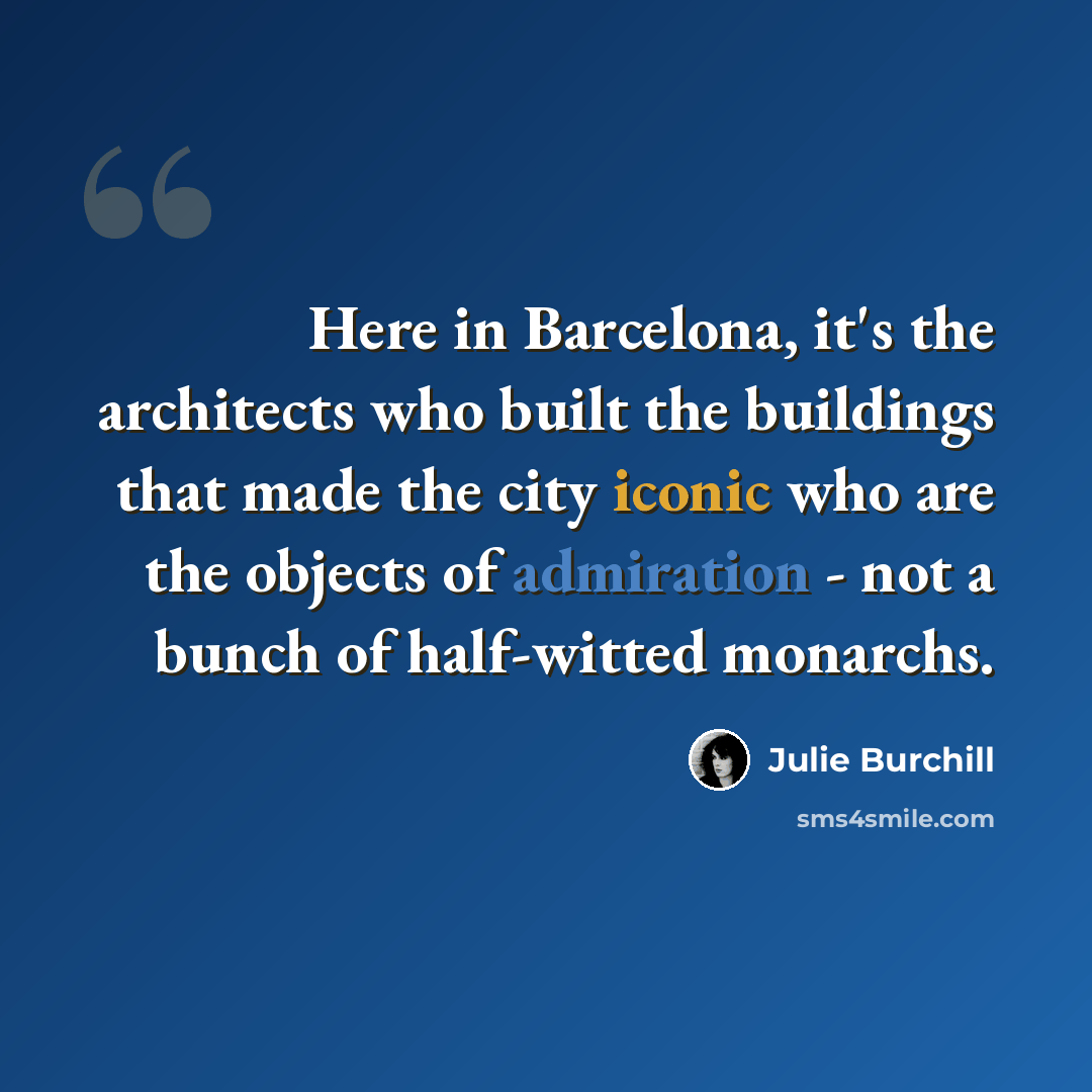 “Here in Barcelona, it's the architects who built the buildings that made the city iconic who are the objects of admiration - not a bunch of half-witted monarchs.” quote by Julie Burchill