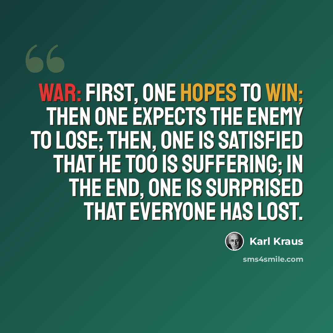 “War: first, one hopes to win; then one expects the enemy to lose; then, one is satisfied that he too is suffering; in the end, one is surprised that everyone has lost.” quote by Karl Kraus