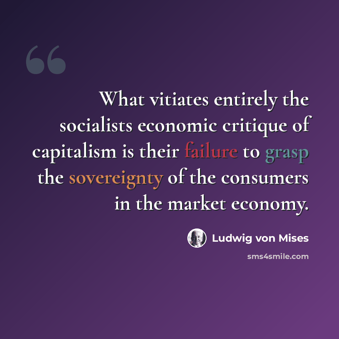 “What vitiates entirely the socialists economic critique of capitalism is their failure to grasp the sovereignty of the consumers in the market economy.” quote by Ludwig von Mises
