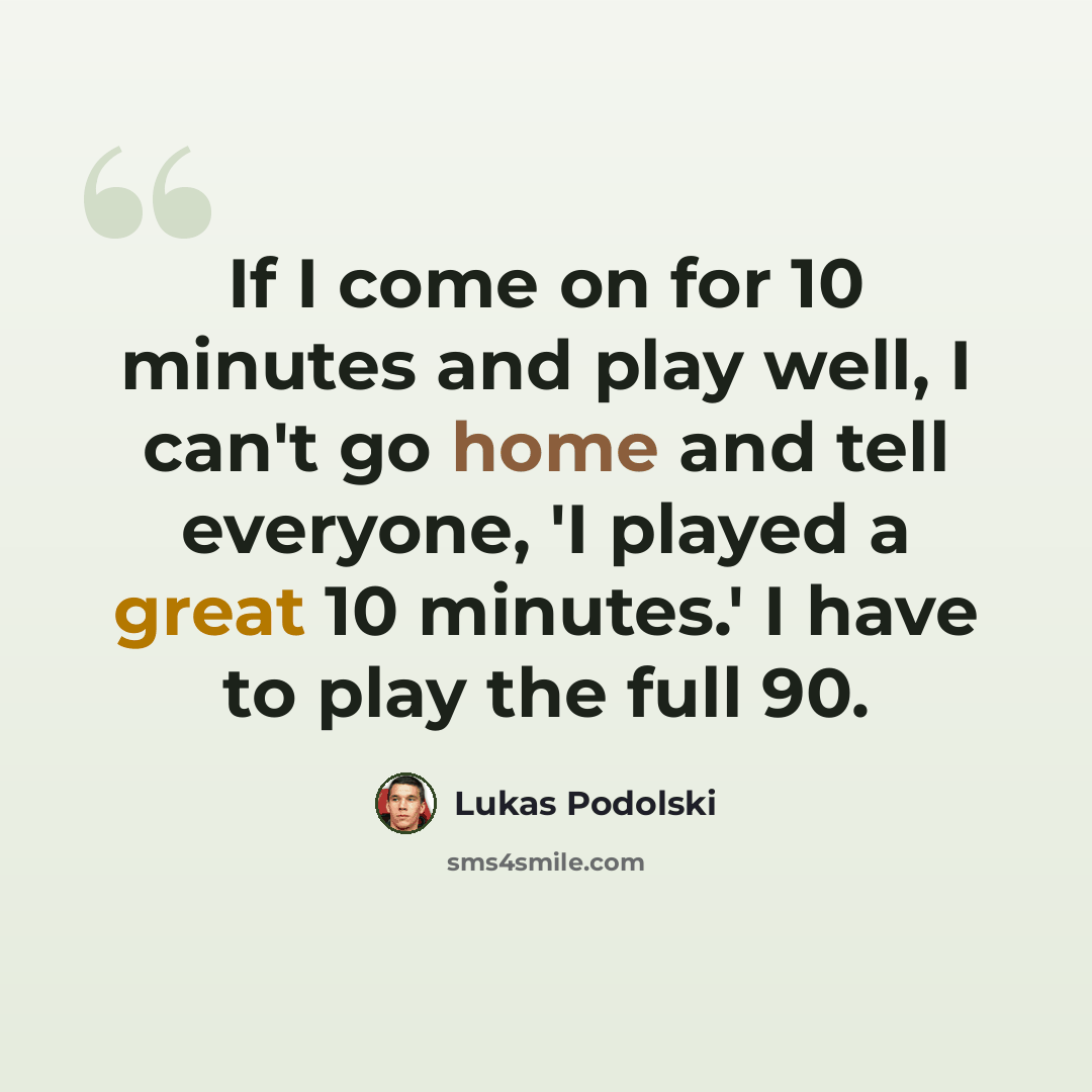 “If I come on for 10 minutes and play well, I can't go home and tell everyone, 'I played a great 10 minutes.' I have to play the full 90.” quote by Lukas Podolski