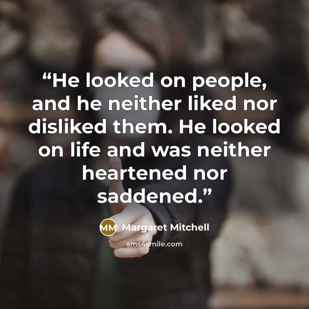 “He looked on people, and he neither liked nor disliked them. He looked on life and was neither heartened nor saddened.” quote by Margaret Mitchell
