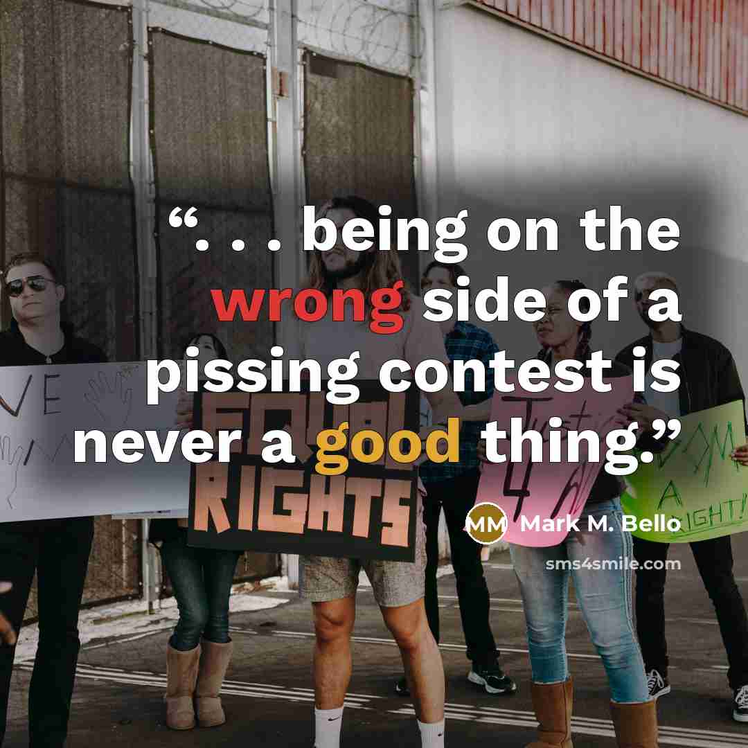 “. . . being on the wrong side of a pissing contest is never a good thing.” quote by Mark M. Bello