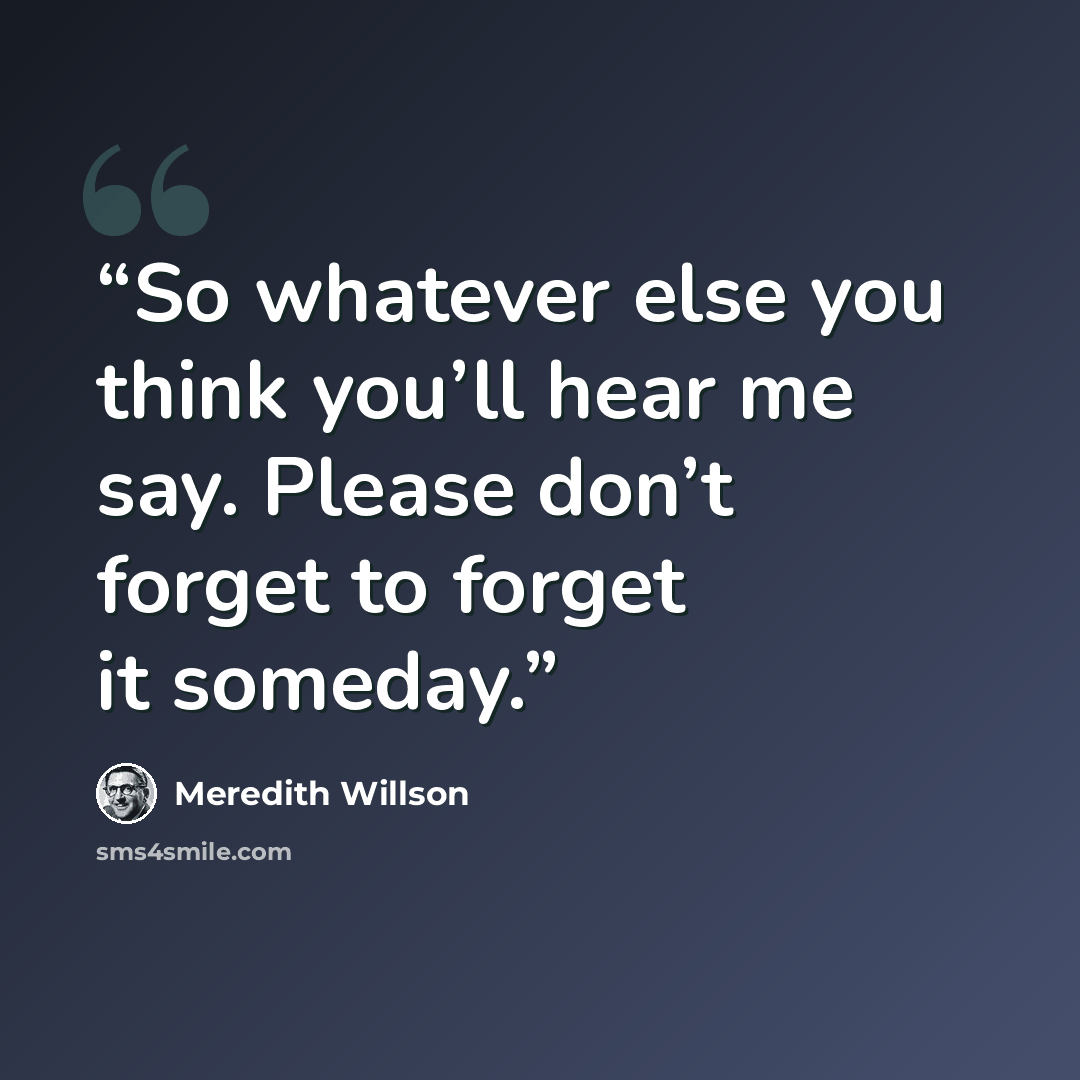 “So whatever else you think you’ll hear me say. Please don’t forget to forget it someday.” quote by Meredith Willson