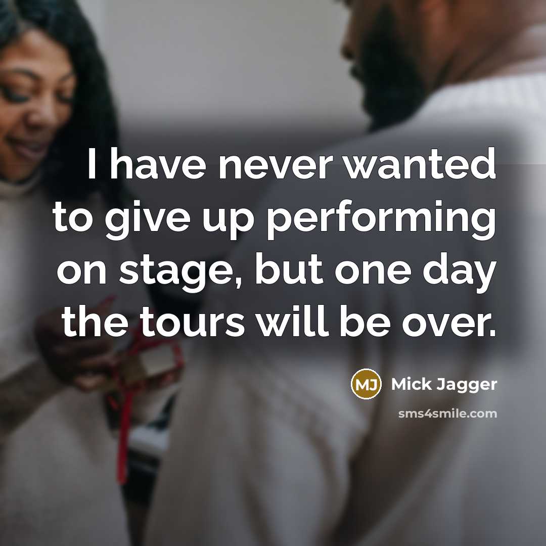 “I have never wanted to give up performing on stage, but one day the tours will be over.” quote by Mick Jagger