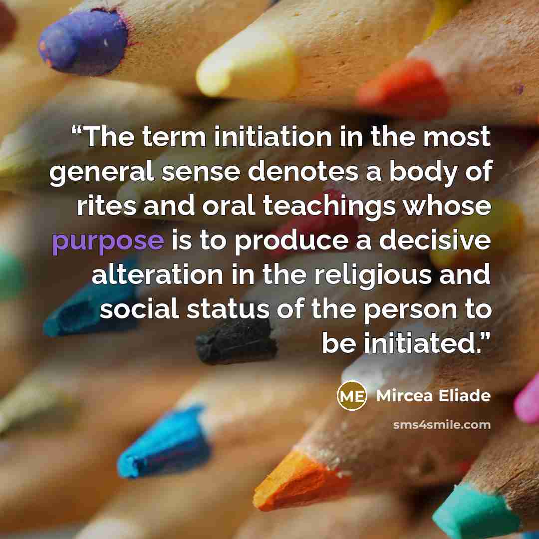 “The term initiation in the most general sense denotes a body of rites and oral teachings whose purpose is to produce a decisive alteration in the religious and social status of the person to be initiated.” quote by Mircea Eliade