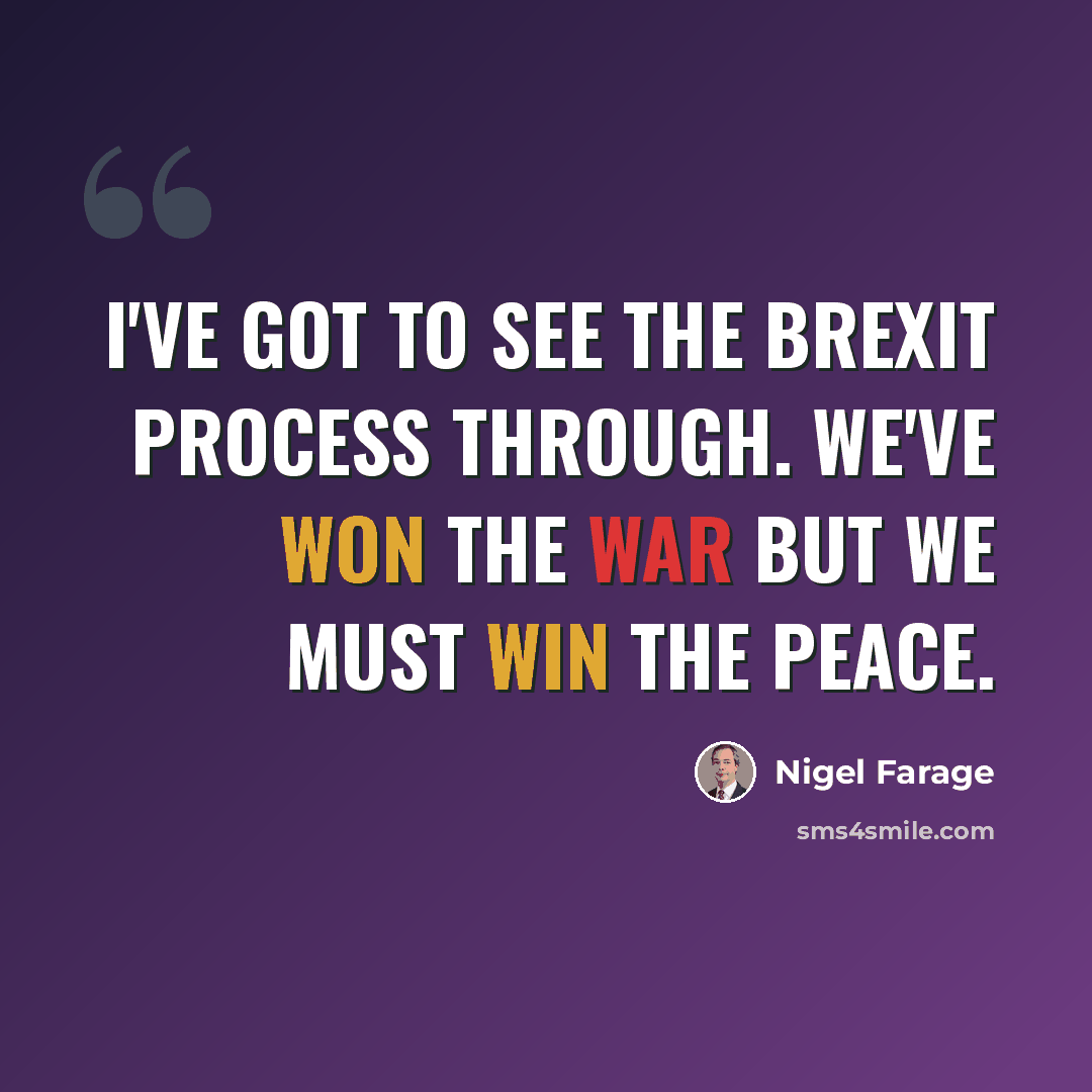 “I've got to see the Brexit process through. We've won the war but we must win the peace.” quote by Nigel Farage