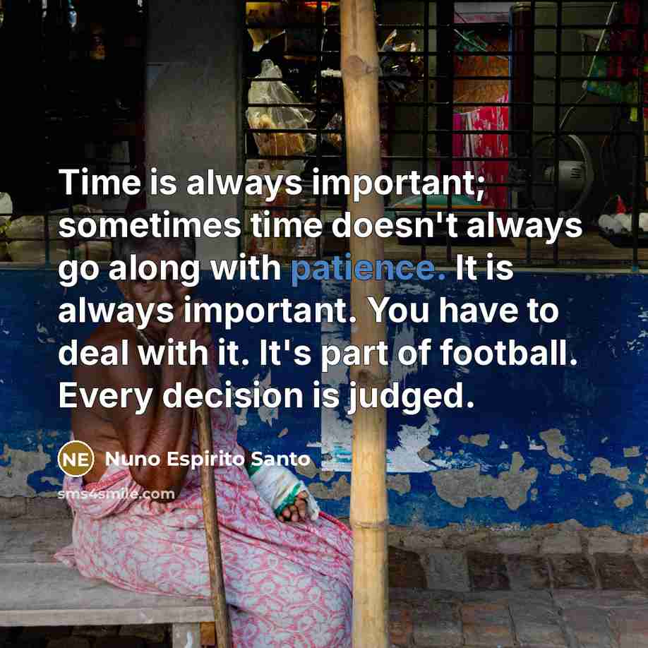 “Time is always important; sometimes time doesn't always go along with patience. It is always important. You have to deal with it. It's part of football. Every decision is judged.” quote by Nuno Espirito Santo