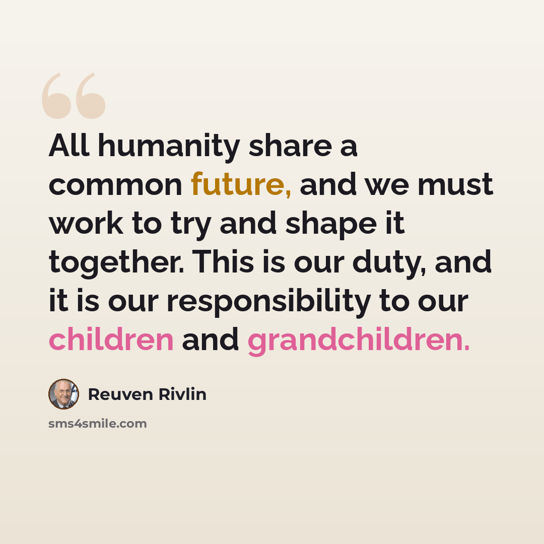 “All humanity share a common future, and we must work to try and shape it together. This is our duty, and it is our responsibility to our children and grandchildren.” quote by Reuven Rivlin