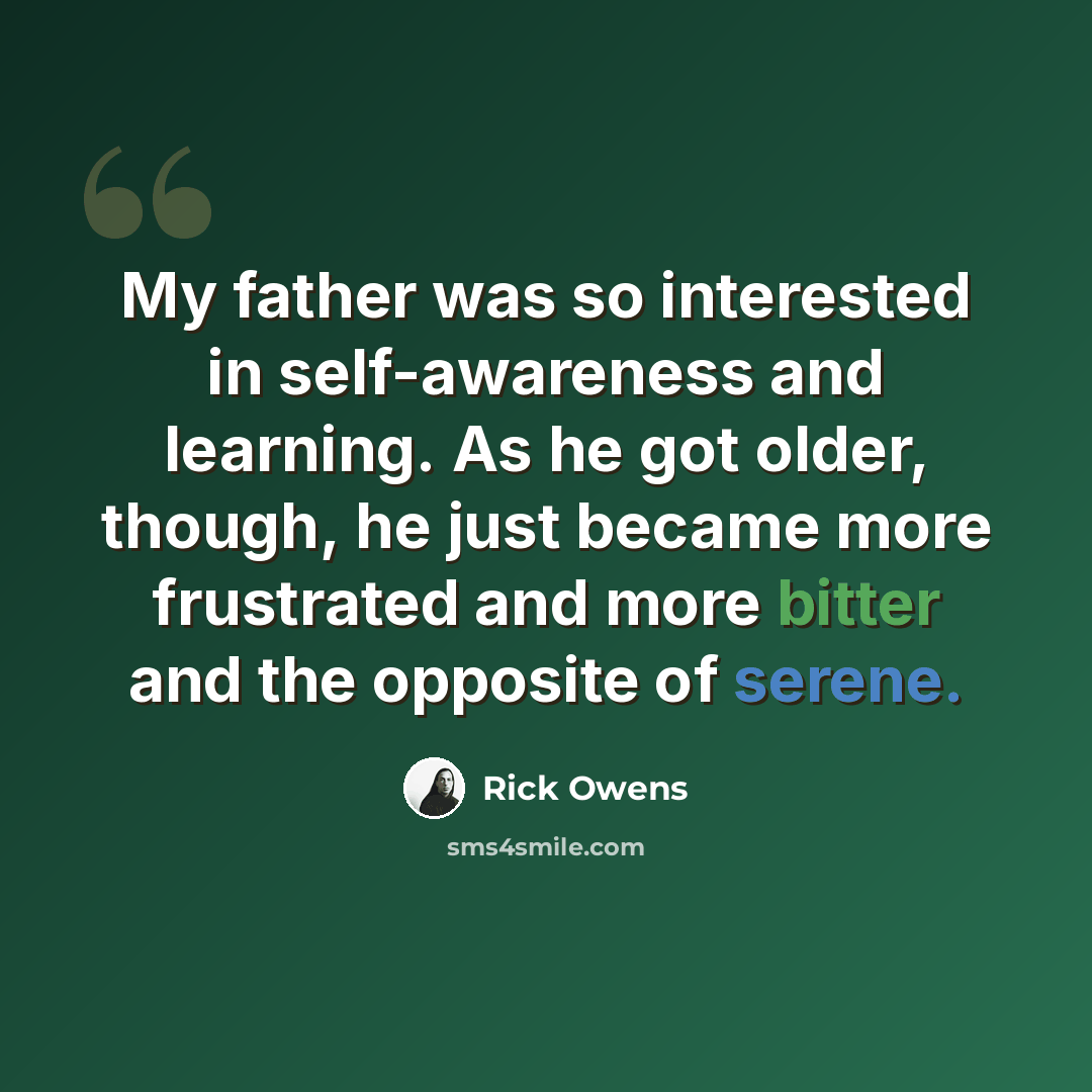 “My father was so interested in self-awareness and learning. As he got older, though, he just became more frustrated and more bitter and the opposite of serene.” quote by Rick Owens