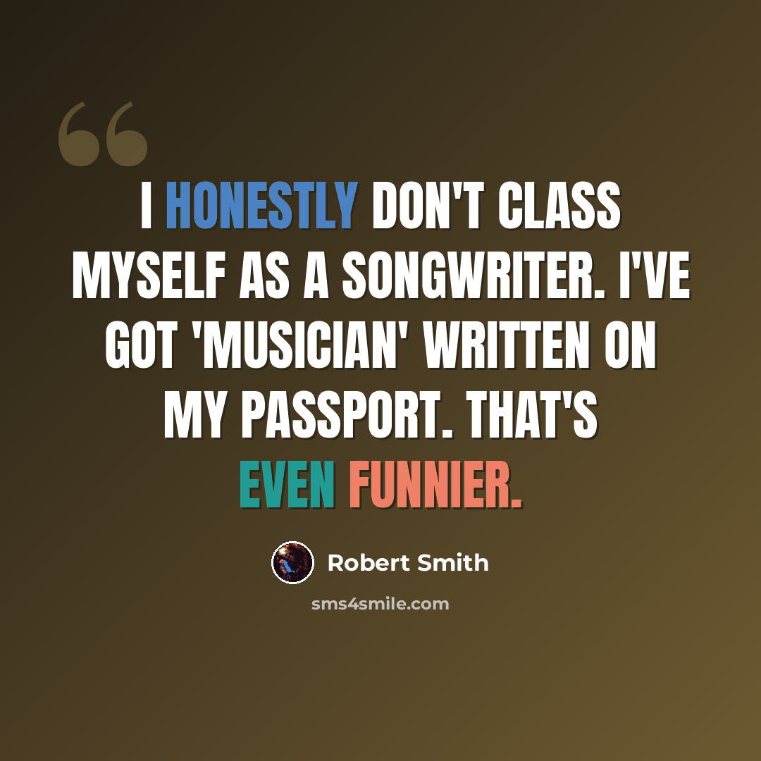 “I honestly don't class myself as a songwriter. I've got 'musician' written on my passport. That's even funnier.” quote by Robert Smith