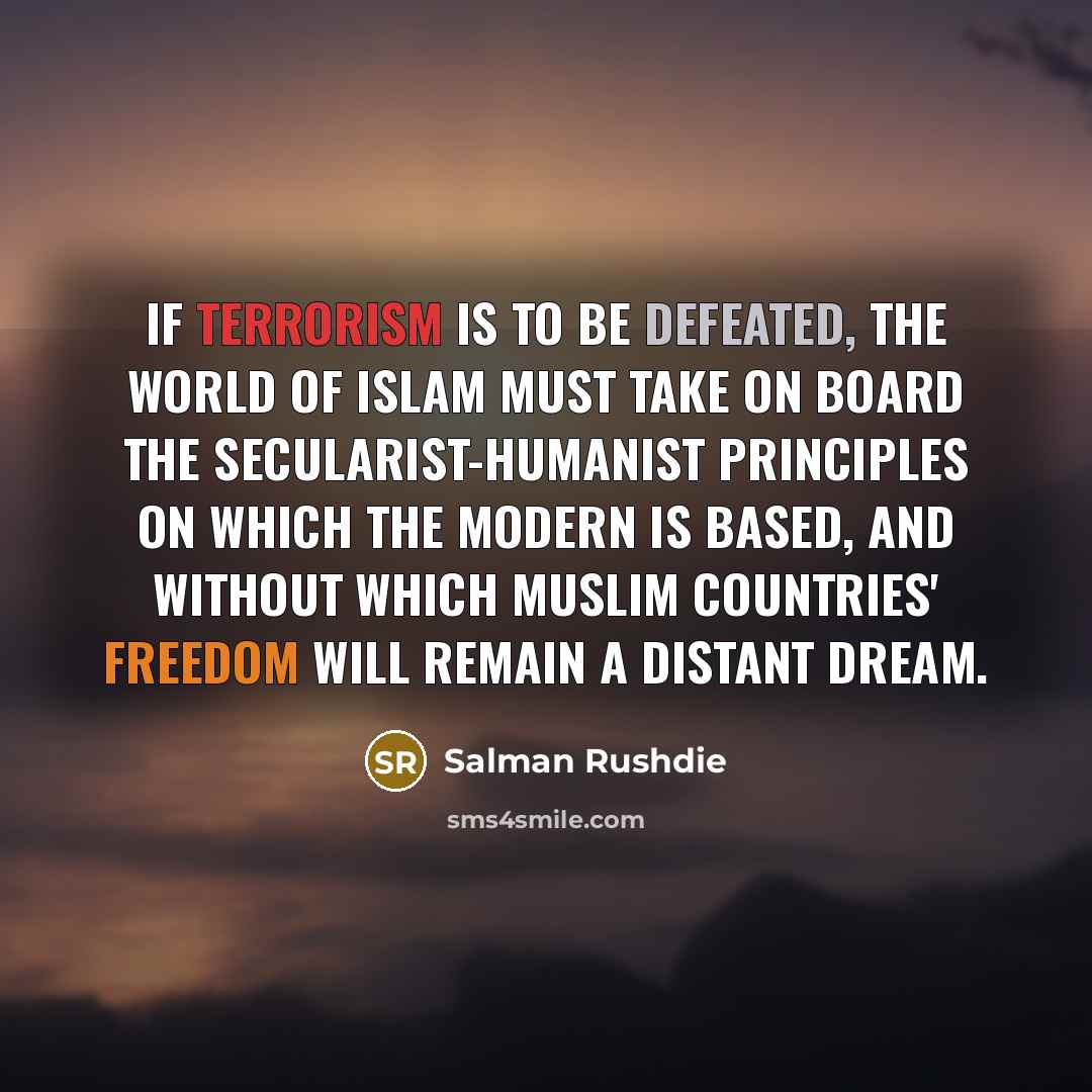 “If terrorism is to be defeated, the world of Islam must take on board the secularist-humanist principles on which the modern is based, and without which Muslim countries' freedom will remain a distant dream.” quote by Salman Rushdie