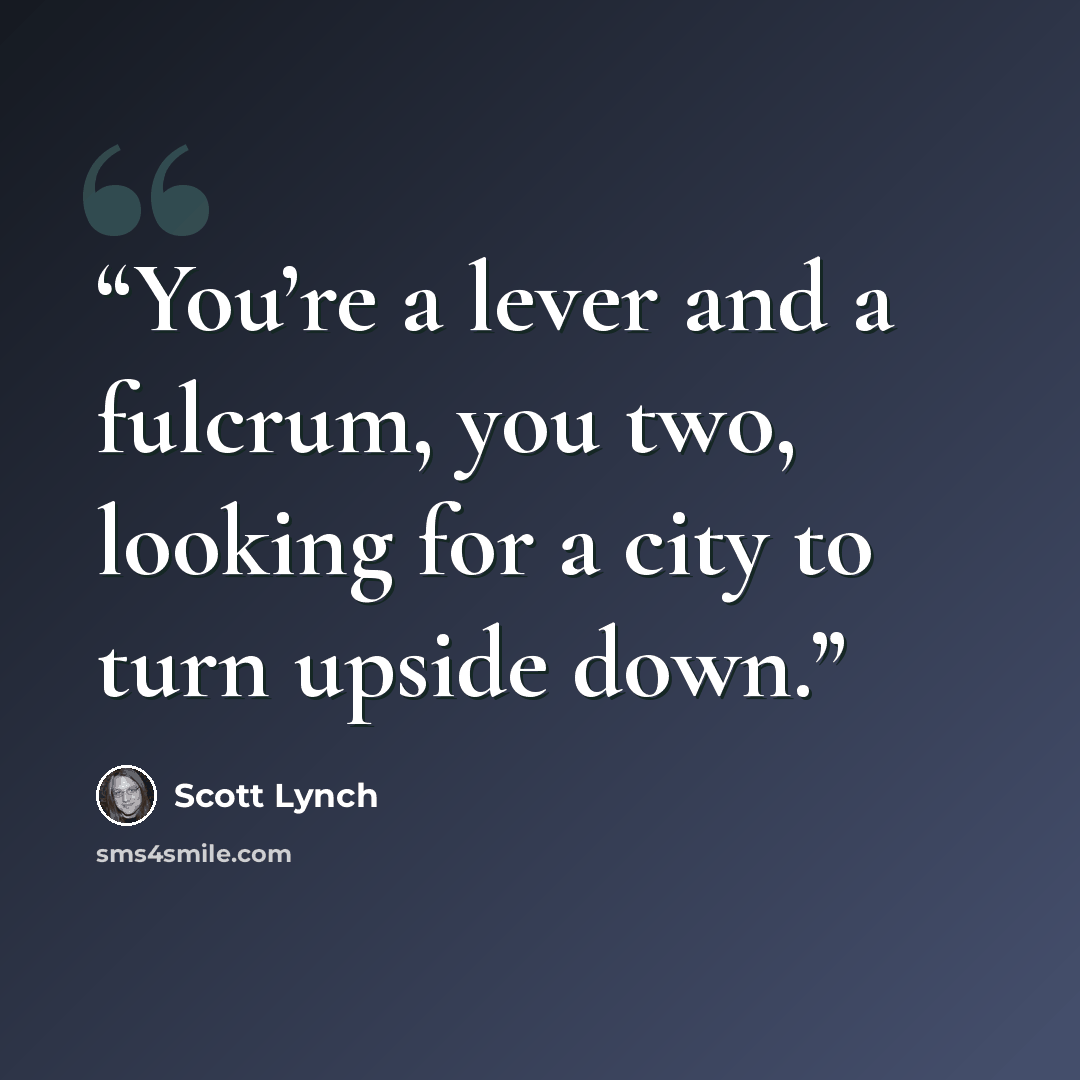“You’re a lever and a fulcrum, you two, looking for a city to turn upside down.” quote by Scott Lynch
