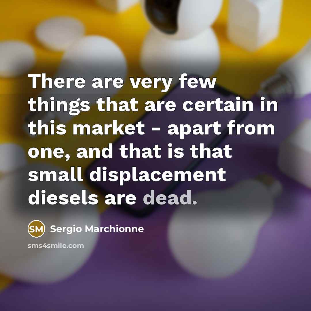 “There are very few things that are certain in this market - apart from one, and that is that small displacement diesels are dead.” quote by Sergio Marchionne