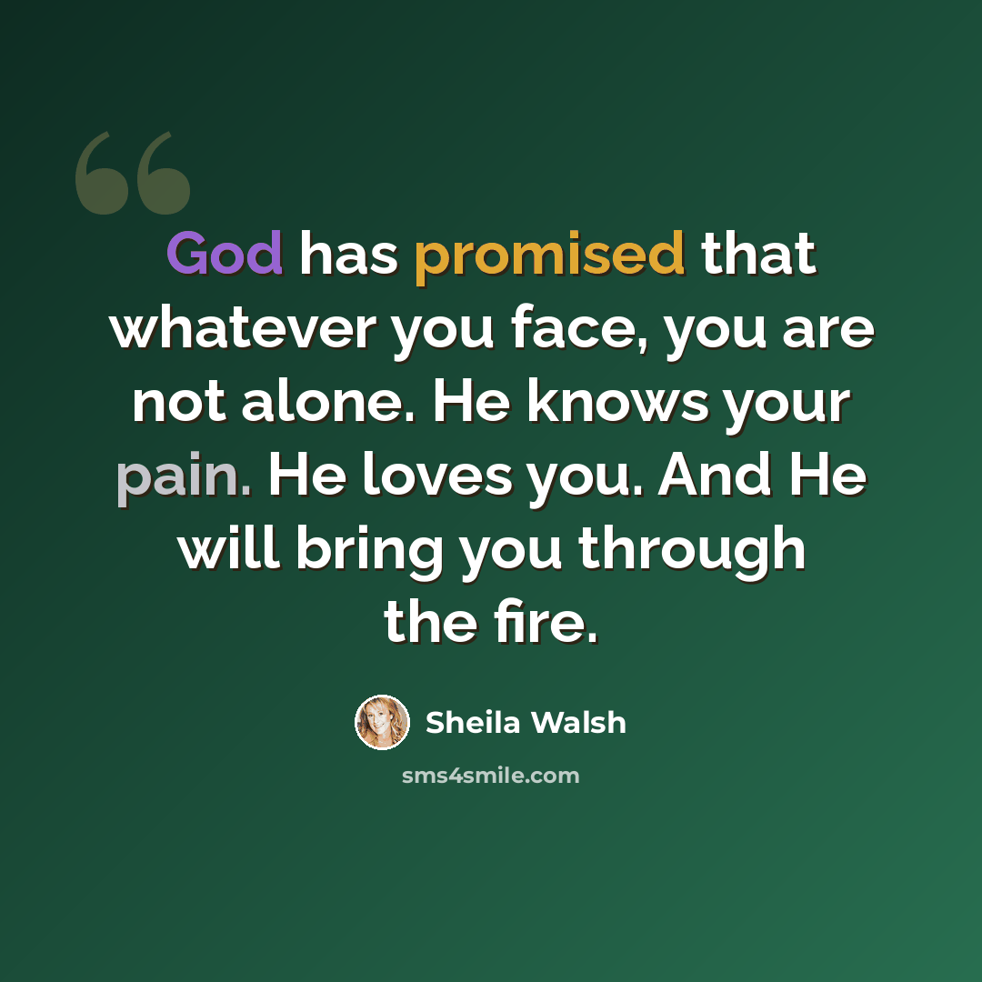 “God has promised that whatever you face, you are not alone. He knows your pain. He loves you. And He will bring you through the fire.” quote by Sheila Walsh