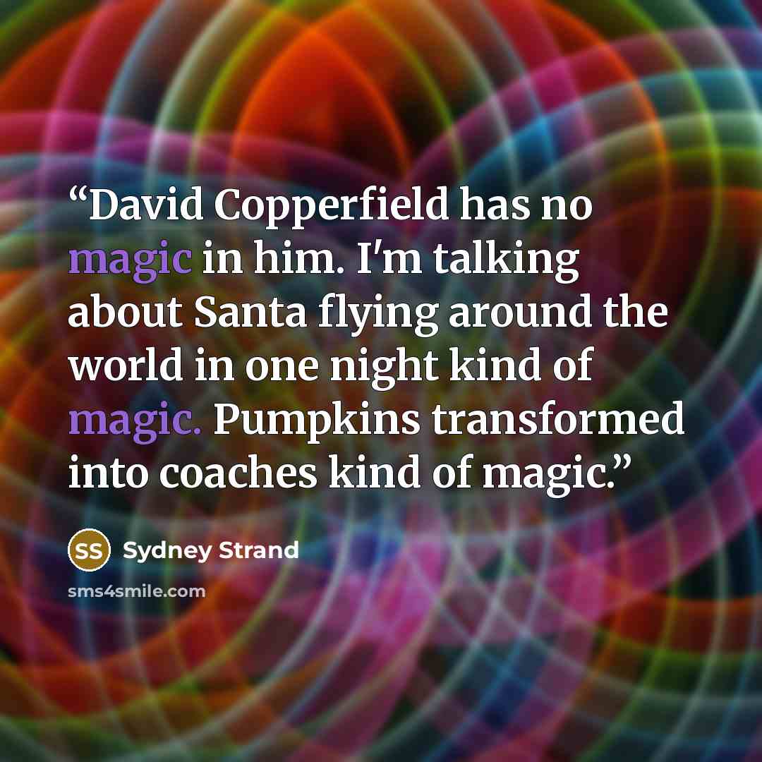 “David Copperfield has no magic in him. I'm talking about Santa flying around the world in one night kind of magic. Pumpkins transformed into coaches kind of magic.” quote by Sydney Strand
