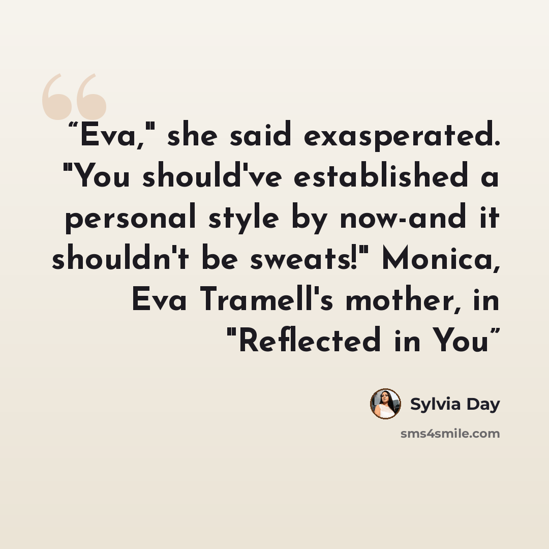“Eva," she said exasperated. "You should've established a personal style by now-and it shouldn't be sweats!" Monica, Eva Tramell's mother, in "Reflected in You” quote by Sylvia Day