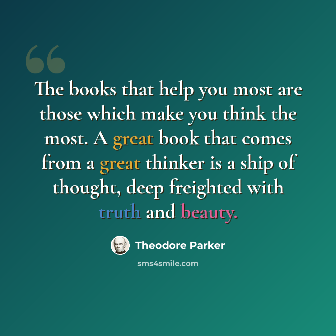 “The books that help you most are those which make you think the most. A great book that comes from a great thinker is a ship of thought, deep freighted with truth and beauty.” quote by Theodore Parker