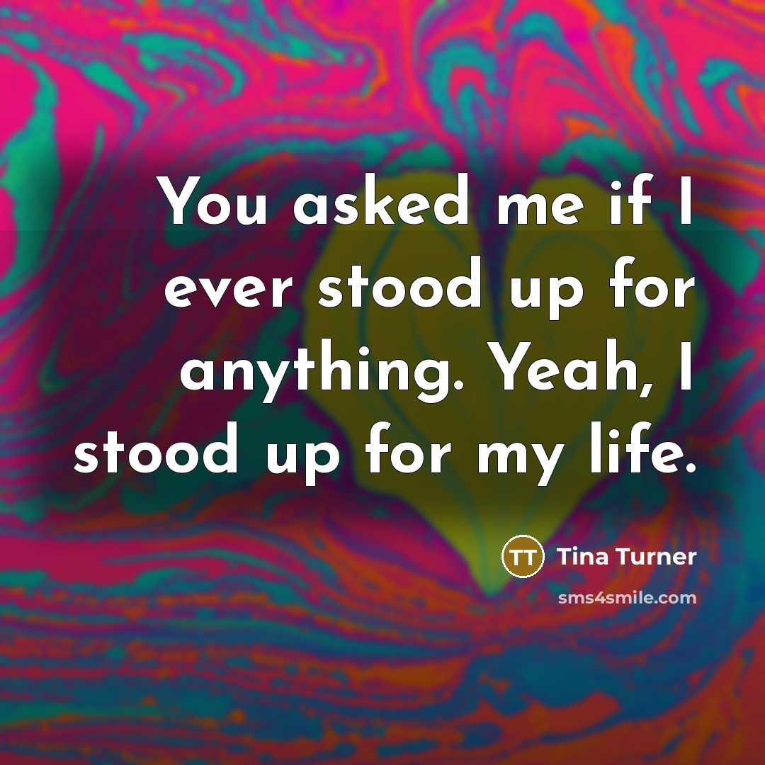 “You asked me if I ever stood up for anything. Yeah, I stood up for my life.” quote by Tina Turner