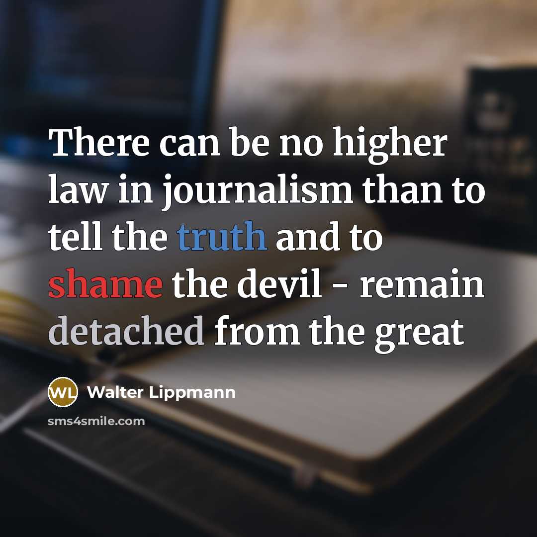 “There can be no higher law in journalism than to tell the truth and to shame the devil - remain detached from the great” quote by Walter Lippmann