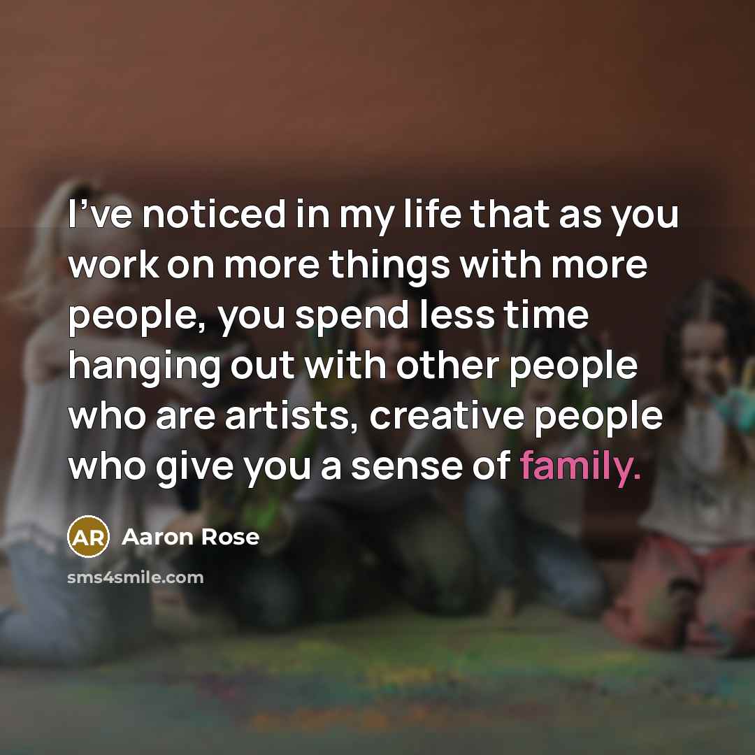 “I've noticed in my life that as you work on more things with more people, you spend less time hanging out with other people who are artists, creative people who give you a sense of family.” quote by Aaron Rose